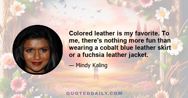 Colored leather is my favorite. To me, there's nothing more fun than wearing a cobalt blue leather skirt or a fuchsia leather jacket.