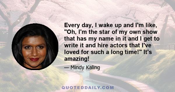 Every day, I wake up and I'm like, Oh, I'm the star of my own show that has my name in it and I get to write it and hire actors that I've loved for such a long time! It's amazing!