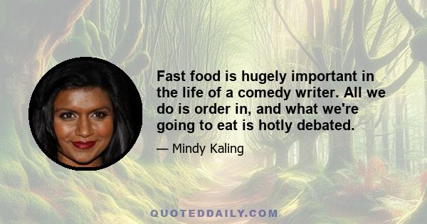 Fast food is hugely important in the life of a comedy writer. All we do is order in, and what we're going to eat is hotly debated.