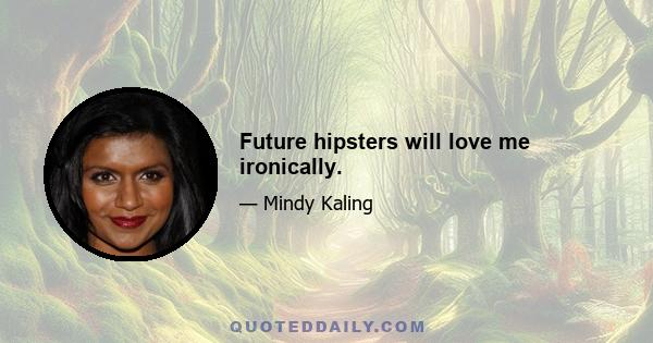 Future hipsters will love me ironically.