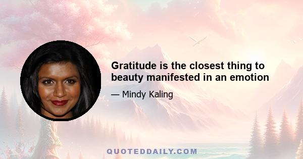 Gratitude is the closest thing to beauty manifested in an emotion