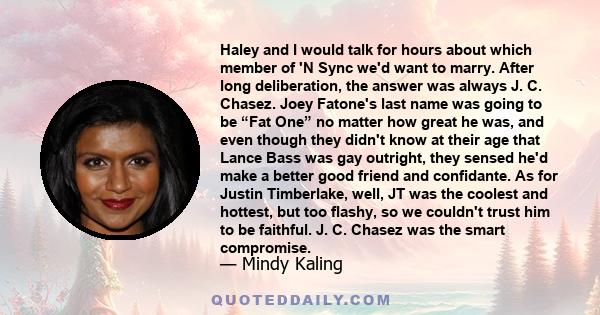 Haley and I would talk for hours about which member of 'N Sync we'd want to marry. After long deliberation, the answer was always J. C. Chasez. Joey Fatone's last name was going to be “Fat One” no matter how great he