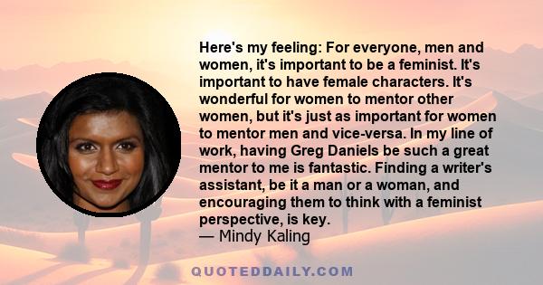 Here's my feeling: For everyone, men and women, it's important to be a feminist. It's important to have female characters. It's wonderful for women to mentor other women, but it's just as important for women to mentor