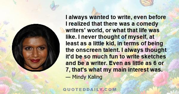 I always wanted to write, even before I realized that there was a comedy writers' world, or what that life was like. I never thought of myself, at least as a little kid, in terms of being the onscreen talent. I always