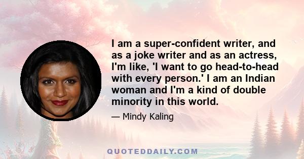 I am a super-confident writer, and as a joke writer and as an actress, I'm like, 'I want to go head-to-head with every person.' I am an Indian woman and I'm a kind of double minority in this world.