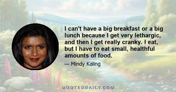 I can't have a big breakfast or a big lunch because I get very lethargic, and then I get really cranky. I eat, but I have to eat small, healthful amounts of food.