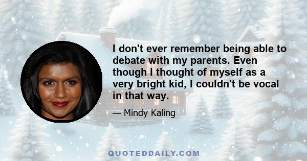 I don't ever remember being able to debate with my parents. Even though I thought of myself as a very bright kid, I couldn't be vocal in that way.