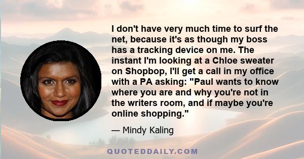 I don't have very much time to surf the net, because it's as though my boss has a tracking device on me. The instant I'm looking at a Chloe sweater on Shopbop, I'll get a call in my office with a PA asking: Paul wants