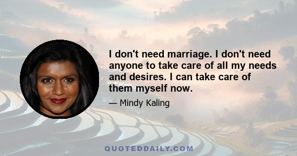 I don't need marriage. I don't need anyone to take care of all my needs and desires. I can take care of them myself now.