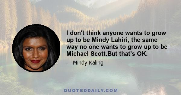 I don't think anyone wants to grow up to be Mindy Lahiri, the same way no one wants to grow up to be Michael Scott.But that's OK.