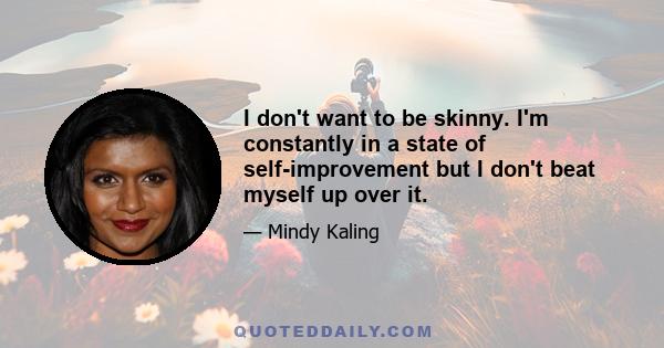 I don't want to be skinny. I'm constantly in a state of self-improvement but I don't beat myself up over it.