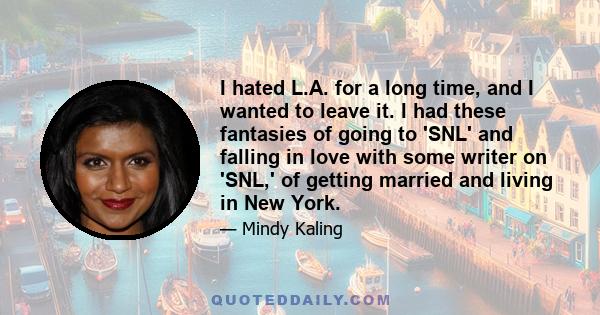 I hated L.A. for a long time, and I wanted to leave it. I had these fantasies of going to 'SNL' and falling in love with some writer on 'SNL,' of getting married and living in New York.