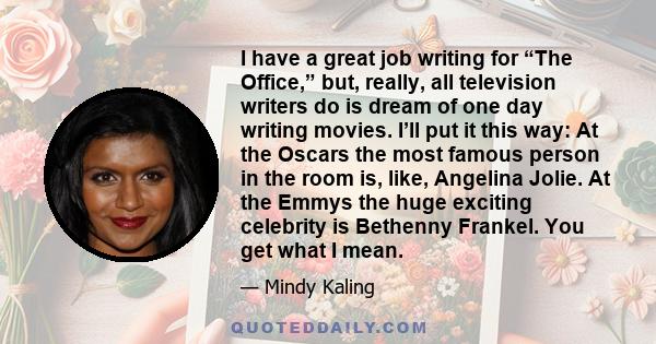 I have a great job writing for “The Office,” but, really, all television writers do is dream of one day writing movies. I’ll put it this way: At the Oscars the most famous person in the room is, like, Angelina Jolie. At 