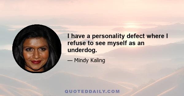 I have a personality defect where I refuse to see myself as an underdog.