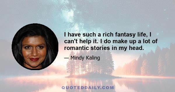 I have such a rich fantasy life, I can't help it. I do make up a lot of romantic stories in my head.