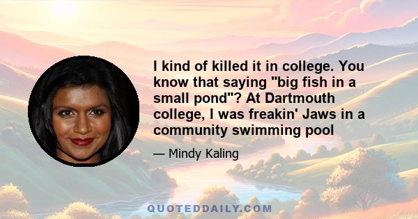 I kind of killed it in college. You know that saying big fish in a small pond? At Dartmouth college, I was freakin' Jaws in a community swimming pool