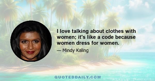 I love talking about clothes with women; it's like a code because women dress for women.