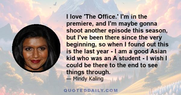 I love 'The Office.' I'm in the premiere, and I'm maybe gonna shoot another episode this season, but I've been there since the very beginning, so when I found out this is the last year - I am a good Asian kid who was an 