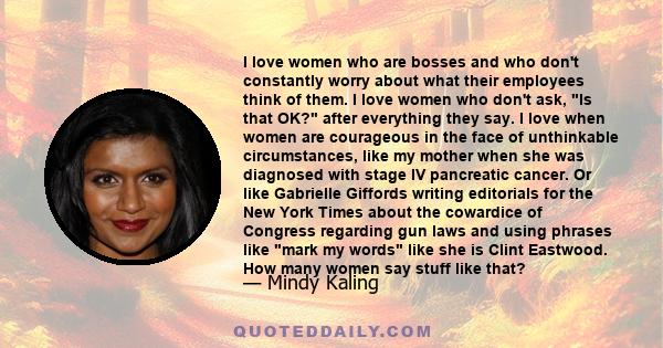 I love women who are bosses and who don't constantly worry about what their employees think of them. I love women who don't ask, Is that OK? after everything they say. I love when women are courageous in the face of