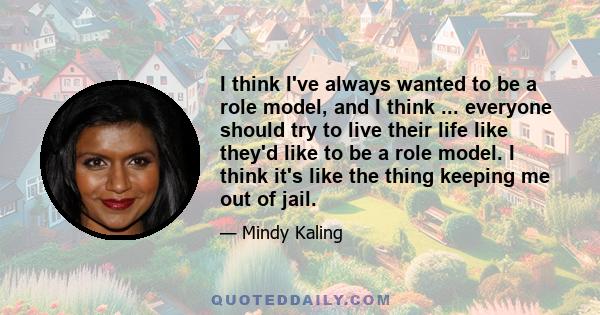 I think I've always wanted to be a role model, and I think ... everyone should try to live their life like they'd like to be a role model. I think it's like the thing keeping me out of jail.