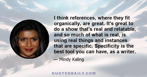 I think references, where they fit organically, are great. It's great to do a show that's real and relatable, and so much of what is real, is using real things and instances that are specific. Specificity is the best