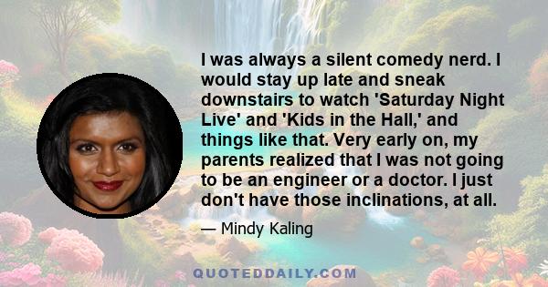 I was always a silent comedy nerd. I would stay up late and sneak downstairs to watch 'Saturday Night Live' and 'Kids in the Hall,' and things like that. Very early on, my parents realized that I was not going to be an