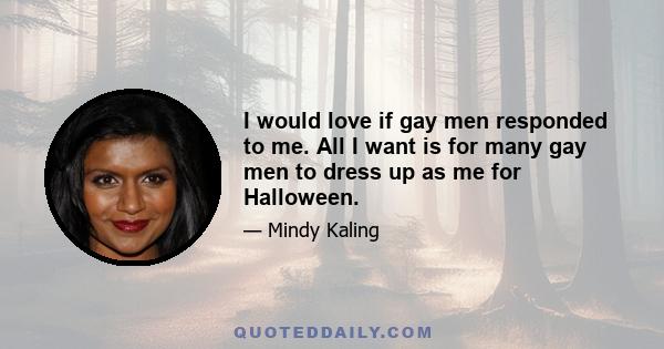 I would love if gay men responded to me. All I want is for many gay men to dress up as me for Halloween.