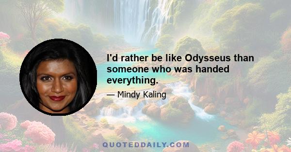 I'd rather be like Odysseus than someone who was handed everything.