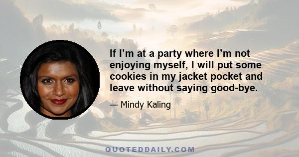 If I’m at a party where I’m not enjoying myself, I will put some cookies in my jacket pocket and leave without saying good-bye.