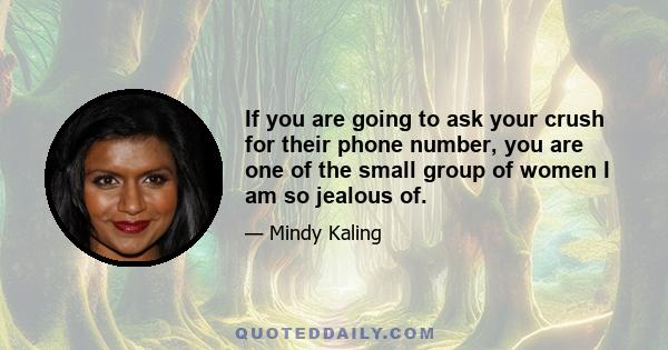 If you are going to ask your crush for their phone number, you are one of the small group of women I am so jealous of.