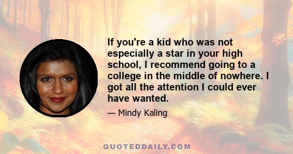 If you're a kid who was not especially a star in your high school, I recommend going to a college in the middle of nowhere. I got all the attention I could ever have wanted.