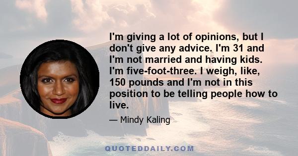 I'm giving a lot of opinions, but I don't give any advice. I'm 31 and I'm not married and having kids. I'm five-foot-three. I weigh, like, 150 pounds and I'm not in this position to be telling people how to live.