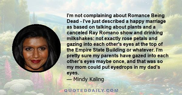 I’m not complaining about Romance Being Dead - I’ve just described a happy marriage as based on talking about plants and a canceled Ray Romano show and drinking milkshakes: not exactly rose petals and gazing into each