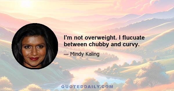 I'm not overweight. I flucuate between chubby and curvy.