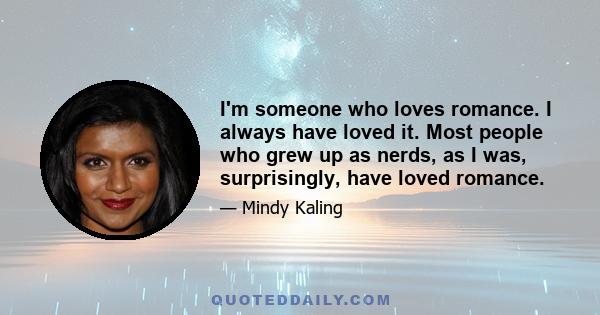 I'm someone who loves romance. I always have loved it. Most people who grew up as nerds, as I was, surprisingly, have loved romance.