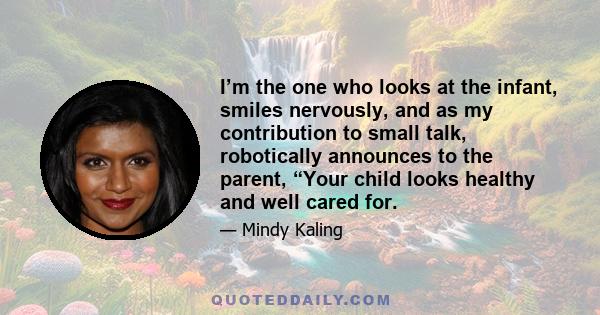 I’m the one who looks at the infant, smiles nervously, and as my contribution to small talk, robotically announces to the parent, “Your child looks healthy and well cared for.