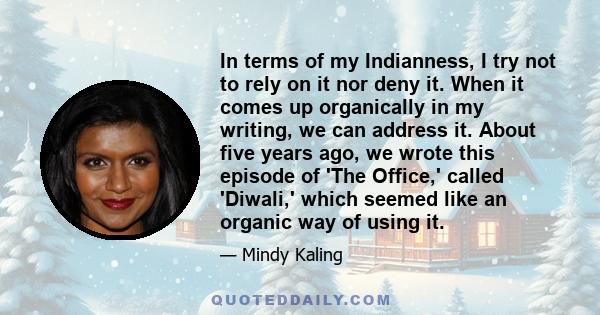 In terms of my Indianness, I try not to rely on it nor deny it. When it comes up organically in my writing, we can address it. About five years ago, we wrote this episode of 'The Office,' called 'Diwali,' which seemed