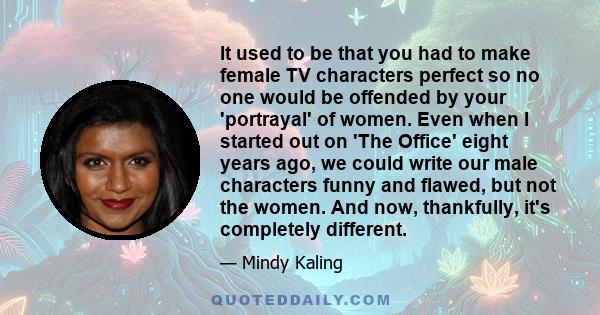 It used to be that you had to make female TV characters perfect so no one would be offended by your 'portrayal' of women. Even when I started out on 'The Office' eight years ago, we could write our male characters funny 