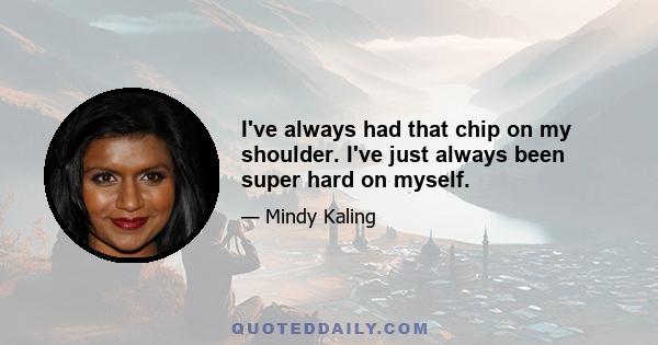 I've always had that chip on my shoulder. I've just always been super hard on myself.