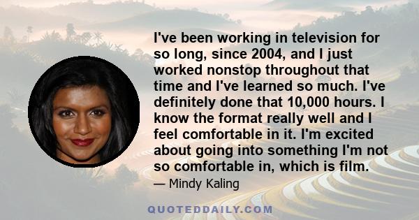 I've been working in television for so long, since 2004, and I just worked nonstop throughout that time and I've learned so much. I've definitely done that 10,000 hours. I know the format really well and I feel