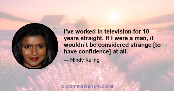 I’ve worked in television for 10 years straight. If I were a man, it wouldn’t be considered strange [to have confidence] at all.