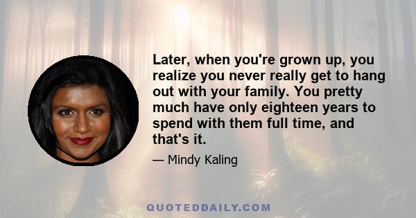 Later, when you're grown up, you realize you never really get to hang out with your family. You pretty much have only eighteen years to spend with them full time, and that's it.