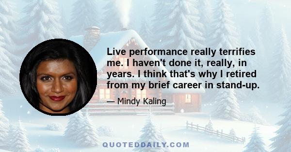 Live performance really terrifies me. I haven't done it, really, in years. I think that's why I retired from my brief career in stand-up.