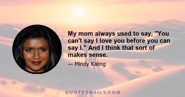 My mom always used to say, You can't say I love you before you can say I. And I think that sort of makes sense.