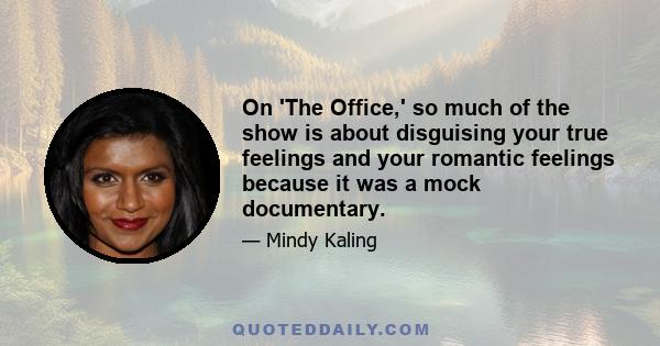 On 'The Office,' so much of the show is about disguising your true feelings and your romantic feelings because it was a mock documentary.