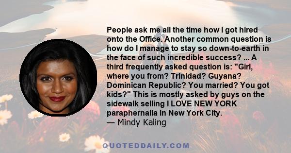 People ask me all the time how I got hired onto the Office. Another common question is how do I manage to stay so down-to-earth in the face of such incredible success? ... A third frequently asked question is: Girl,