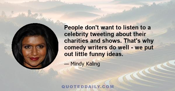 People don't want to listen to a celebrity tweeting about their charities and shows. That's why comedy writers do well - we put out little funny ideas.