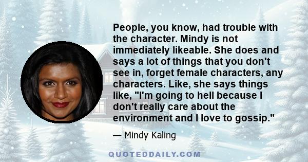 People, you know, had trouble with the character. Mindy is not immediately likeable. She does and says a lot of things that you don't see in, forget female characters, any characters. Like, she says things like, I'm