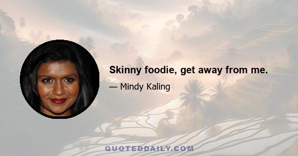 Skinny foodie, get away from me.