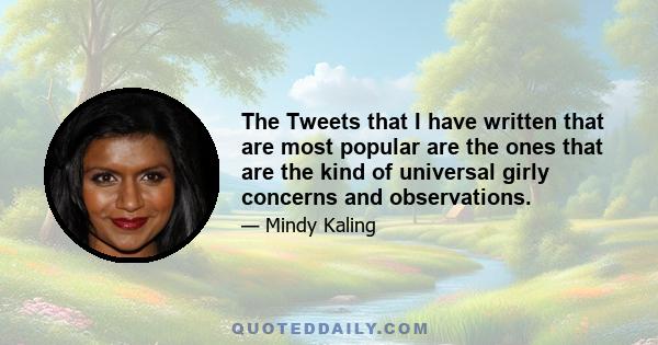 The Tweets that I have written that are most popular are the ones that are the kind of universal girly concerns and observations.